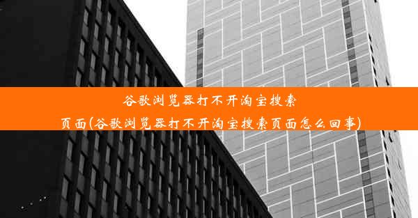 谷歌浏览器打不开淘宝搜索页面(谷歌浏览器打不开淘宝搜索页面怎么回事)