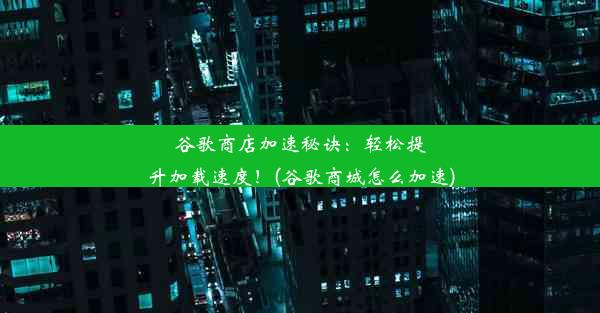 谷歌商店加速秘诀：轻松提升加载速度！(谷歌商城怎么加速)