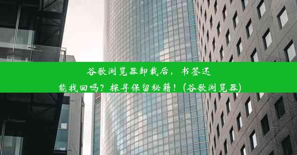 谷歌浏览器卸载后，书签还能找回吗？探寻保留秘籍！(谷歌浏览器)