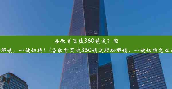 谷歌首页被360锁定？轻松解锁，一键切换！(谷歌首页被360锁定轻松解锁，一键切换怎么办)