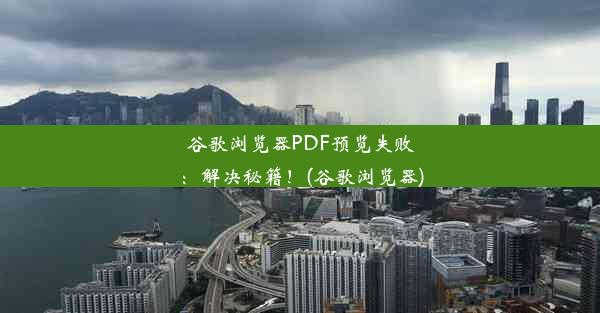 谷歌浏览器PDF预览失败：解决秘籍！(谷歌浏览器)