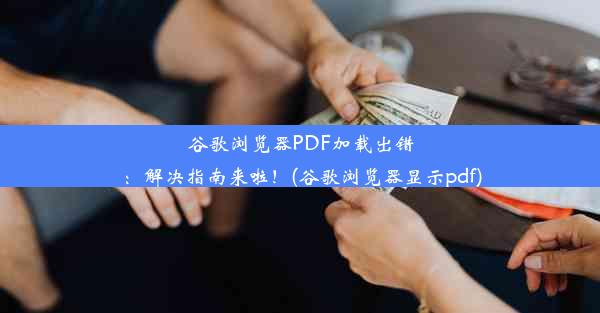 谷歌浏览器PDF加载出错：解决指南来啦！(谷歌浏览器显示pdf)