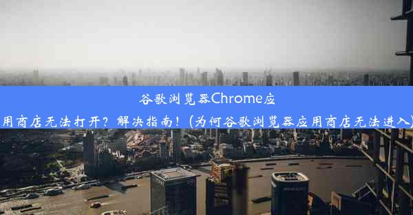 谷歌浏览器Chrome应用商店无法打开？解决指南！(为何谷歌浏览器应用商店无法进入)