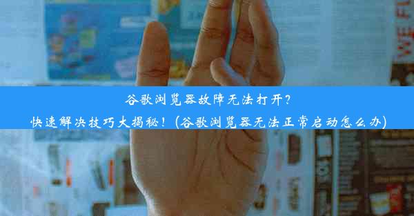 谷歌浏览器故障无法打开？快速解决技巧大揭秘！(谷歌浏览器无法正常启动怎么办)