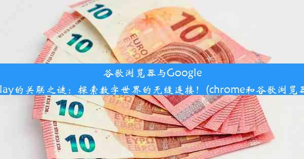 谷歌浏览器与GooglePlay的关联之谜：探索数字世界的无缝连接！(chrome和谷歌浏览器)