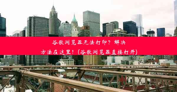 谷歌浏览器无法打印？解决方法在这里！(谷歌浏览器直接打开)