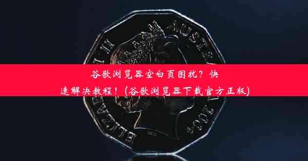 谷歌浏览器空白页困扰？快速解决教程！(谷歌浏览器下载官方正版)