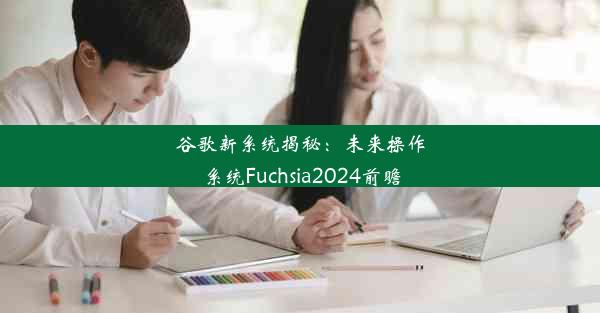 谷歌新系统揭秘：未来操作系统Fuchsia2024前瞻