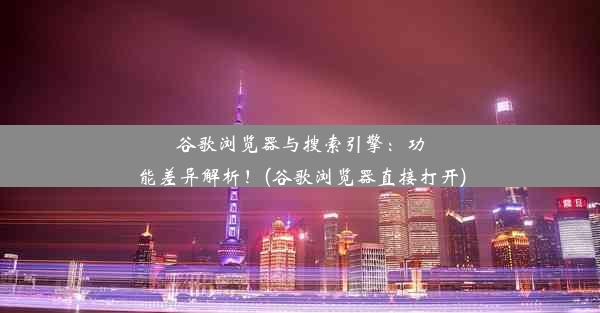 谷歌浏览器与搜索引擎：功能差异解析！(谷歌浏览器直接打开)