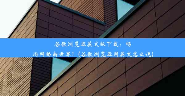 谷歌浏览器英文版下载：畅游网络新世界！(谷歌浏览器用英文怎么说)