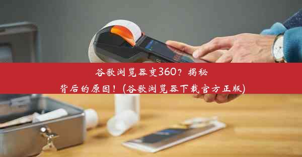 谷歌浏览器变360？揭秘背后的原因！(谷歌浏览器下载官方正版)