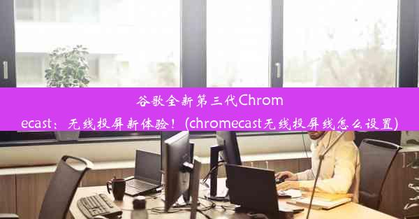 谷歌全新第三代Chromecast：无线投屏新体验！(chromecast无线投屏线怎么设置)