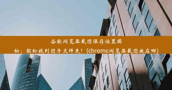 谷歌浏览器截图保存位置揭秘：轻松找到图片文件夹！(chrome浏览器截图放在哪)