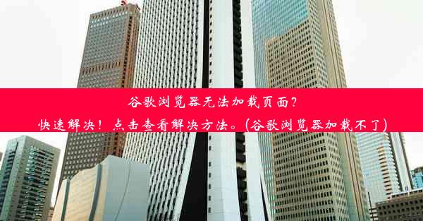 谷歌浏览器无法加载页面？快速解决！点击查看解决方法。(谷歌浏览器加载不了)