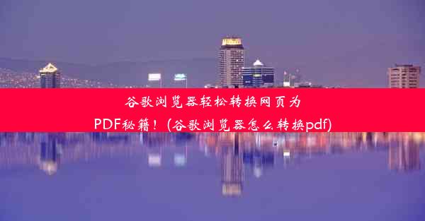 谷歌浏览器轻松转换网页为PDF秘籍！(谷歌浏览器怎么转换pdf)