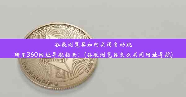 谷歌浏览器如何关闭自动跳转至360网址导航指南！(谷歌浏览器怎么关闭网址导航)