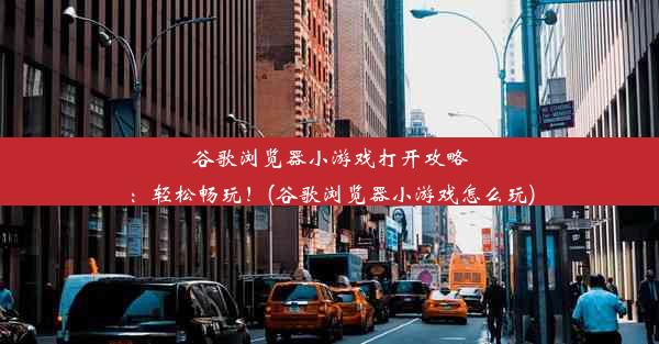 谷歌浏览器小游戏打开攻略：轻松畅玩！(谷歌浏览器小游戏怎么玩)