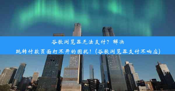 谷歌浏览器无法支付？解决跳转付款页面打不开的困扰！(谷歌浏览器支付不响应)