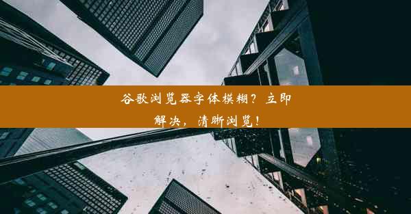 谷歌浏览器字体模糊？立即解决，清晰浏览！