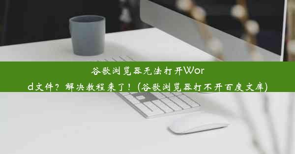 谷歌浏览器无法打开Word文件？解决教程来了！(谷歌浏览器打不开百度文库)