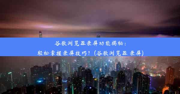 谷歌浏览器录屏功能揭秘：轻松掌握录屏技巧！(谷歌浏览器 录屏)