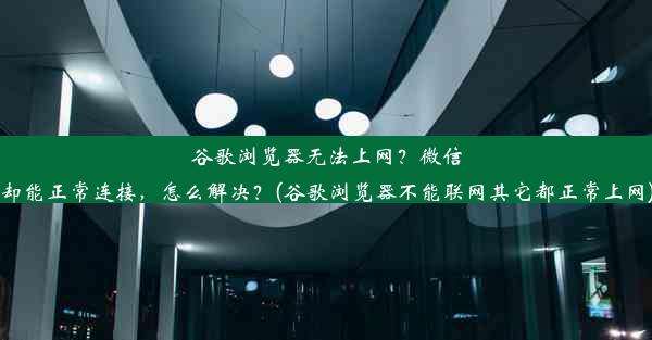 谷歌浏览器无法上网？微信却能正常连接，怎么解决？(谷歌浏览器不能联网其它都正常上网)