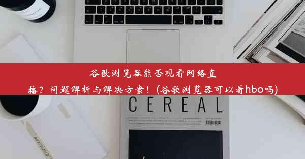 谷歌浏览器能否观看网络直播？问题解析与解决方案！(谷歌浏览器可以看hbo吗)