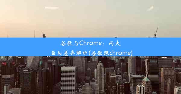 谷歌与Chrome：两大巨头差异解析(谷歌跟chrome)