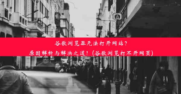 谷歌浏览器无法打开网站？原因解析与解决之道！(谷歌浏览打不开网页)