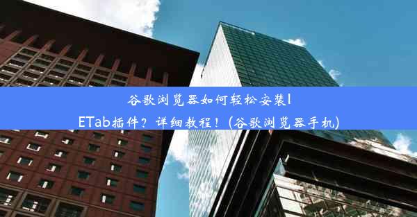 谷歌浏览器如何轻松安装IETab插件？详细教程！(谷歌浏览器手机)