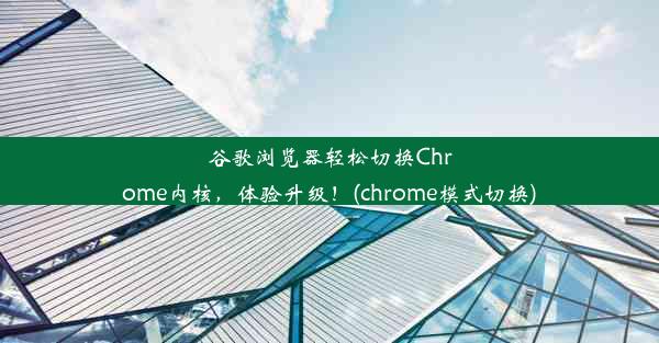 谷歌浏览器轻松切换Chrome内核，体验升级！(chrome模式切换)