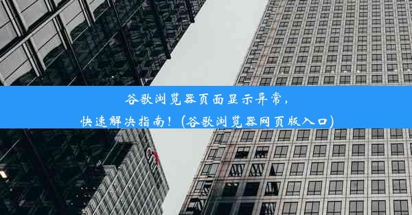 谷歌浏览器页面显示异常，快速解决指南！(谷歌浏览器网页版入口)