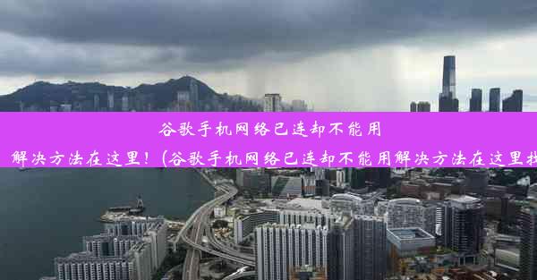 谷歌手机网络已连却不能用？解决方法在这里！(谷歌手机网络已连却不能用解决方法在这里找)