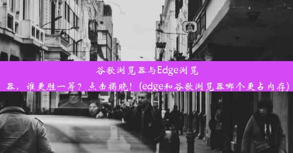 谷歌浏览器与Edge浏览器，谁更胜一筹？点击揭晓！(edge和谷歌浏览器哪个更占内存)