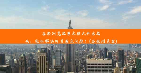 谷歌浏览器兼容模式开启指南：轻松解决网页兼容问题！(谷歌浏览器)