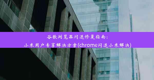 谷歌浏览器闪退修复指南：小米用户专享解决方案(chrome闪退小米解决)