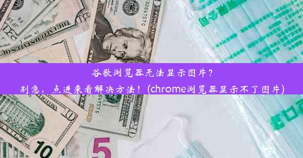 谷歌浏览器无法显示图片？别急，点进来看解决方法！(chrome浏览器显示不了图片)