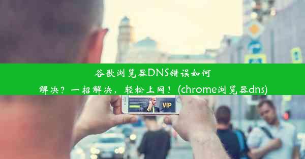 谷歌浏览器DNS错误如何解决？一招解决，轻松上网！(chrome浏览器dns)