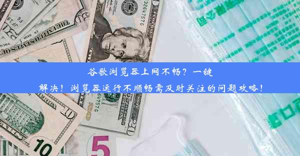 谷歌浏览器上网不畅？一键解决！浏览器运行不顺畅需及时关注的问题攻略！