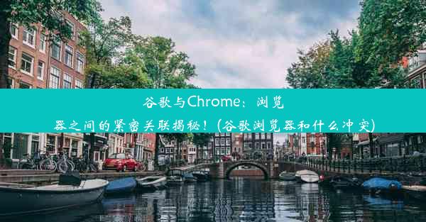 谷歌与Chrome：浏览器之间的紧密关联揭秘！(谷歌浏览器和什么冲突)