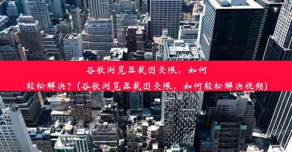 谷歌浏览器截图受限，如何轻松解决？(谷歌浏览器截图受限，如何轻松解决视频)