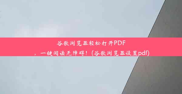 谷歌浏览器轻松打开PDF，一键阅读无障碍！(谷歌浏览器设置pdf)