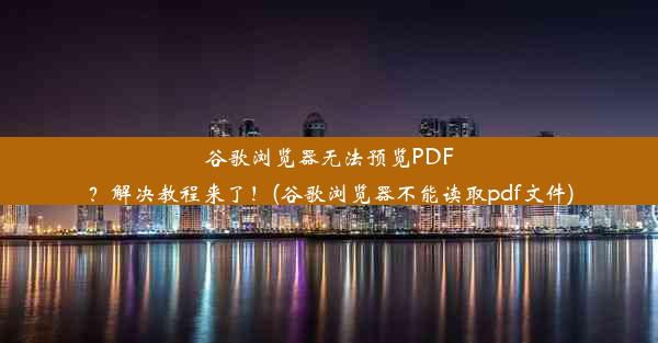 谷歌浏览器无法预览PDF？解决教程来了！(谷歌浏览器不能读取pdf文件)