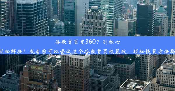 谷歌首页变360？别担心，轻松解决！或者您可以尝试这个谷歌首页被篡改，轻松恢复方法揭秘！