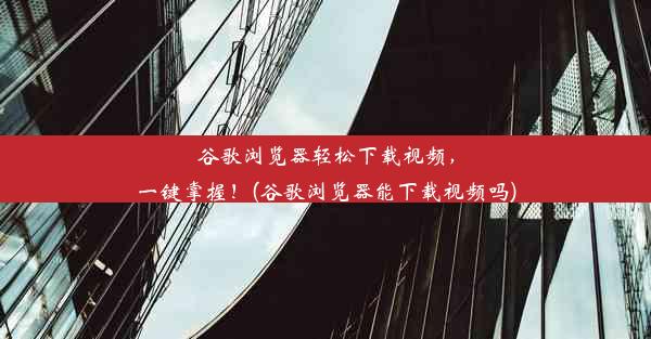 谷歌浏览器轻松下载视频，一键掌握！(谷歌浏览器能下载视频吗)