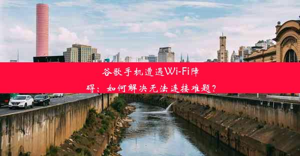 谷歌手机遭遇Wi-Fi障碍：如何解决无法连接难题？