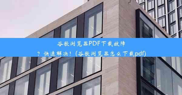 谷歌浏览器PDF下载故障？快速解决！(谷歌浏览器怎么下载pdf)