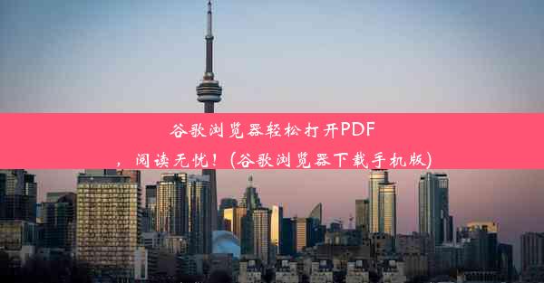 谷歌浏览器轻松打开PDF，阅读无忧！(谷歌浏览器下载手机版)