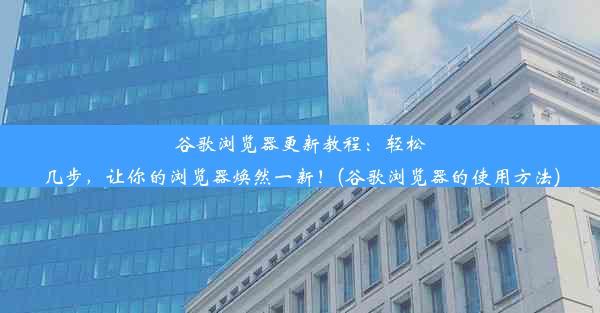 谷歌浏览器更新教程：轻松几步，让你的浏览器焕然一新！(谷歌浏览器的使用方法)