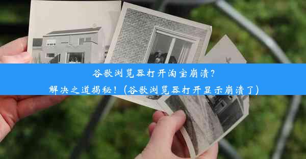 谷歌浏览器打开淘宝崩溃？解决之道揭秘！(谷歌浏览器打开显示崩溃了)